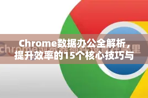 Chrome数据办公全解析，提升效率的15个核心技巧与隐藏功能