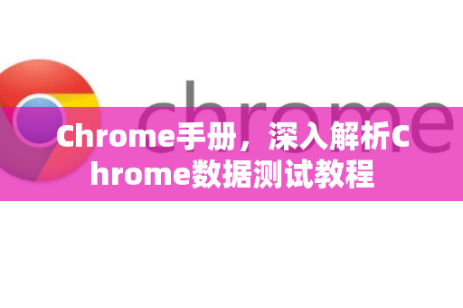 Chrome手册，深入解析Chrome数据测试教程