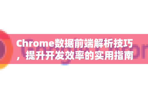 Chrome数据前端解析技巧，提升开发效率的实用指南