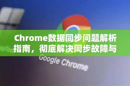 Chrome数据同步问题解析指南，彻底解决同步故障与优化技巧