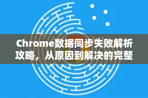 Chrome数据同步失败解析攻略，从原因到解决的完整手册