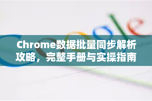Chrome数据批量同步解析攻略，完整手册与实操指南