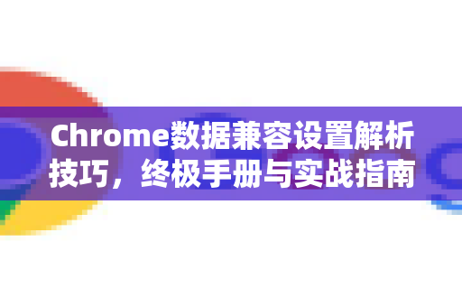 Chrome数据兼容设置解析技巧，终极手册与实战指南