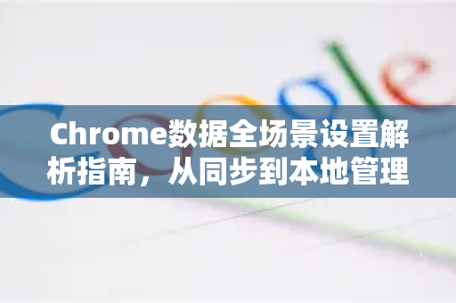 Chrome数据全场景设置解析指南，从同步到本地管理的完全手册-第1张图片-Chrome下载官网|Google官方浏览器下载