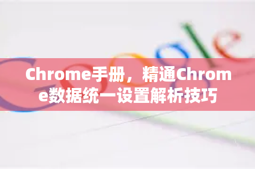 Chrome手册，精通Chrome数据统一设置解析技巧