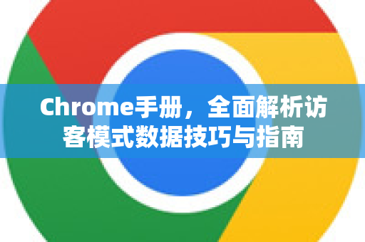 Chrome手册，全面解析访客模式数据技巧与指南
