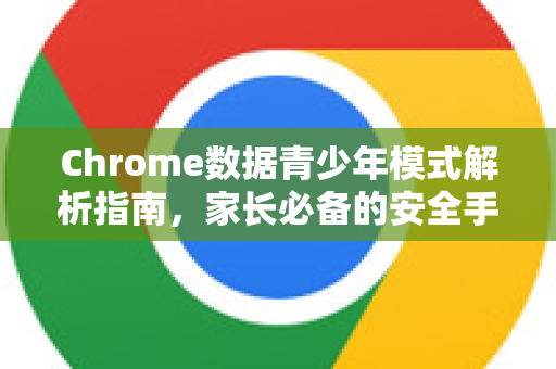 Chrome数据青少年模式解析指南，家长必备的安全手册