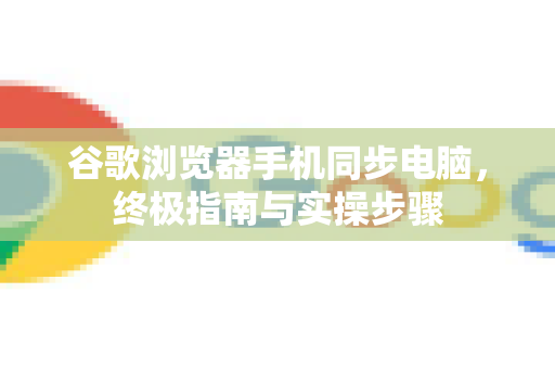 谷歌浏览器手机同步电脑，终极指南与实操步骤