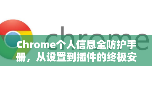 Chrome个人信息全防护手册，从设置到插件的终极安全指南
