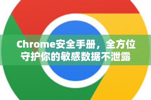 Chrome安全手册，全方位守护你的敏感数据不泄露