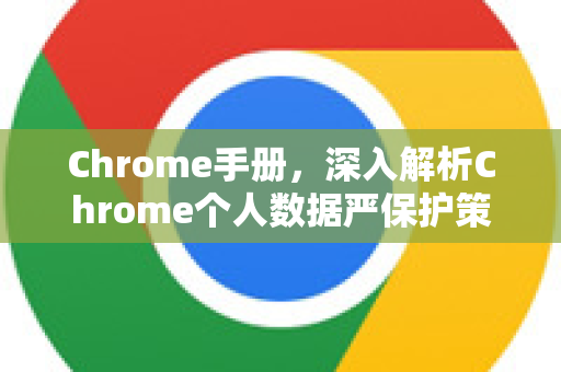 Chrome手册，深入解析Chrome个人数据严保护策略