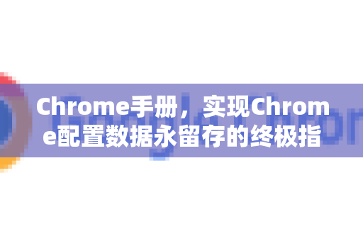 Chrome手册，实现Chrome配置数据永留存的终极指南