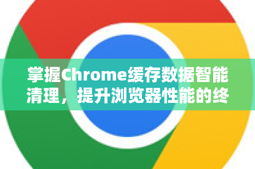 掌握Chrome缓存数据智能清理，提升浏览器性能的终极指南-第1张图片-Chrome下载官网|Google官方浏览器下载