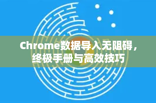 Chrome数据导入无阻碍，终极手册与高效技巧