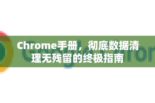 Chrome手册，彻底数据清理无残留的终极指南