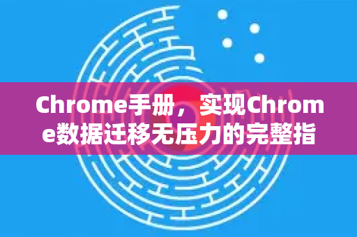 Chrome手册，实现Chrome数据迁移无压力的完整指南