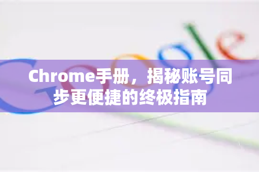 Chrome手册，揭秘账号同步更便捷的终极指南