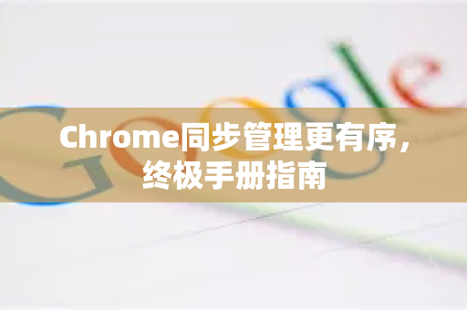 Chrome同步管理更有序，终极手册指南