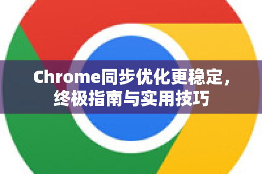 Chrome同步优化更稳定，终极指南与实用技巧