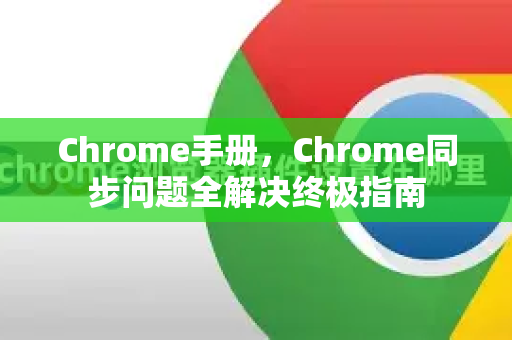 Chrome手册，Chrome同步问题全解决终极指南