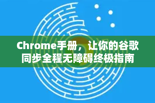 Chrome手册，让你的谷歌同步全程无障碍终极指南