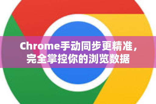Chrome手动同步更精准，完全掌控你的浏览数据
