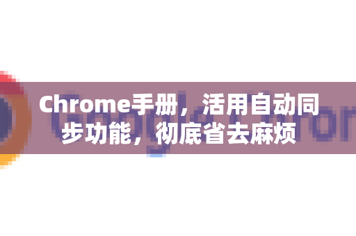 Chrome手册，活用自动同步功能，彻底省去麻烦