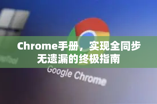 Chrome手册，实现全同步无遗漏的终极指南