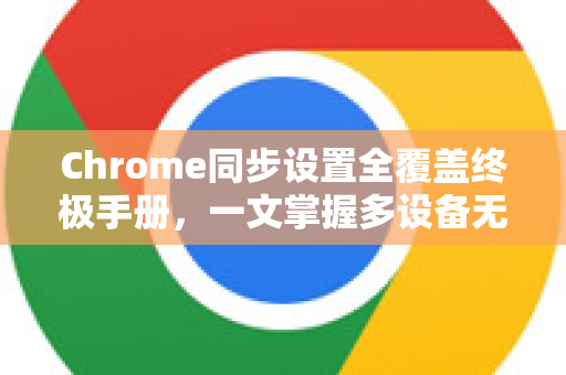 Chrome同步设置全覆盖终极手册，一文掌握多设备无缝浏览
