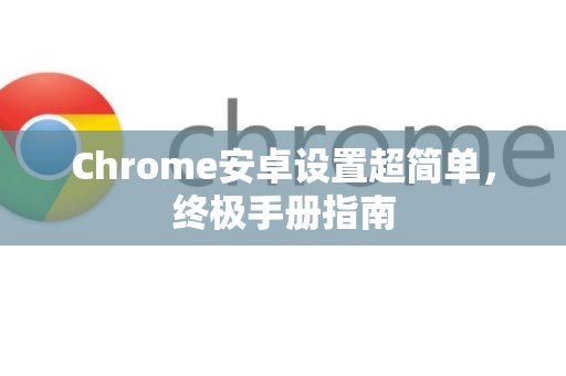 Chrome安卓设置超简单，终极手册指南-第1张图片-Chrome下载官网|Google官方浏览器下载
