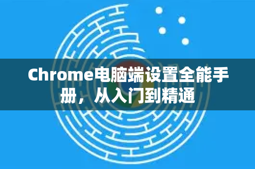 Chrome电脑端设置全能手册,从入门到精通-第1张图片-Chrome下载官网|Google官方浏览器下载 Chrome电脑端设置全能手册,从入门到精通-第1张图片-Chrome下载官网|Google官方浏览器下载