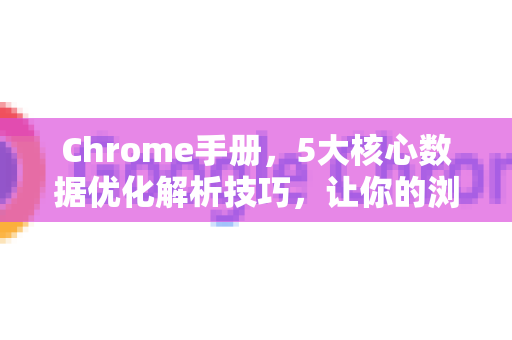 Chrome手册，5大核心数据优化解析技巧，让你的浏览器快如闪电