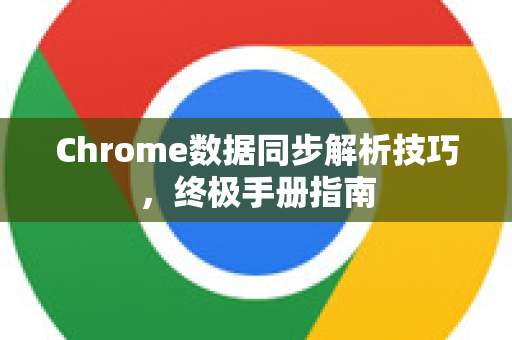 Chrome数据同步解析技巧，终极手册指南