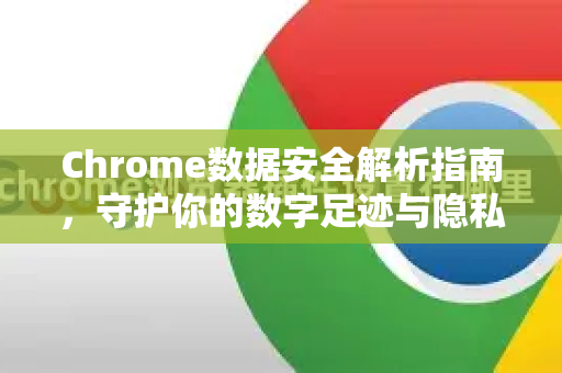 Chrome数据安全解析指南，守护你的数字足迹与隐私