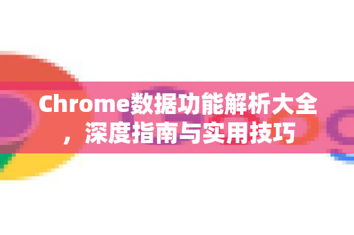 Chrome数据功能解析大全，深度指南与实用技巧