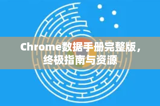 Chrome数据手册完整版，终极指南与资源