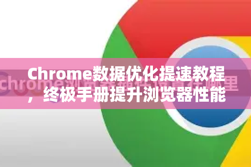 Chrome数据优化提速教程，终极手册提升浏览器性能