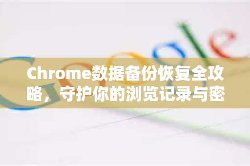 Chrome数据备份恢复全攻略，守护你的浏览记录与密码