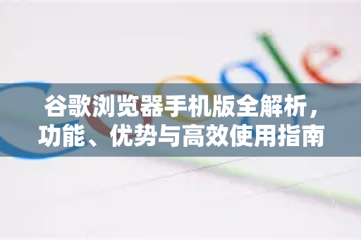 谷歌浏览器手机版全解析，功能、优势与高效使用指南-第1张图片-Chrome下载官网|Google官方浏览器下载