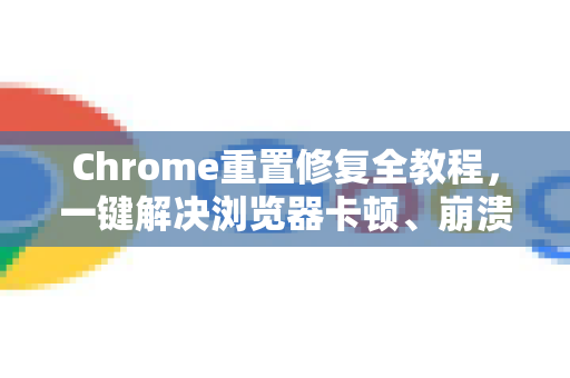 Chrome重置修复全教程，一键解决浏览器卡顿、崩溃与异常