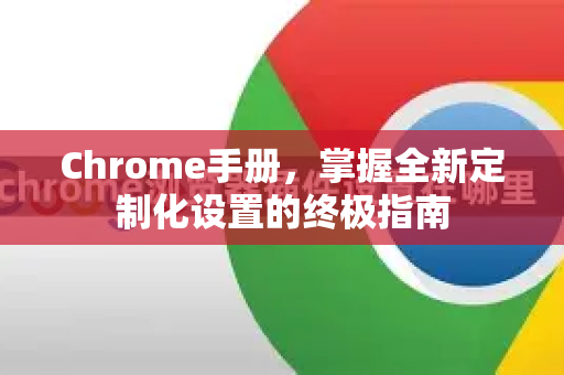 Chrome手册，掌握全新定制化设置的终极指南