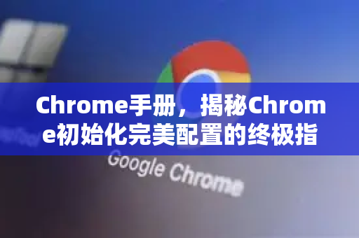Chrome手册，揭秘Chrome初始化完美配置的终极指南