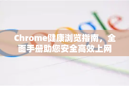 Chrome健康浏览指南，全面手册助您安全高效上网