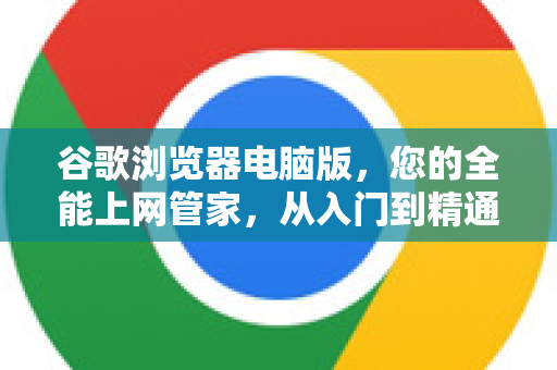 谷歌浏览器电脑版，您的全能上网管家，从入门到精通-第1张图片-Chrome下载官网|Google官方浏览器下载