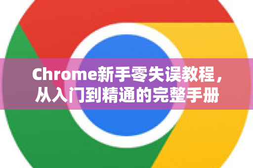 Chrome新手零失误教程，从入门到精通的完整手册