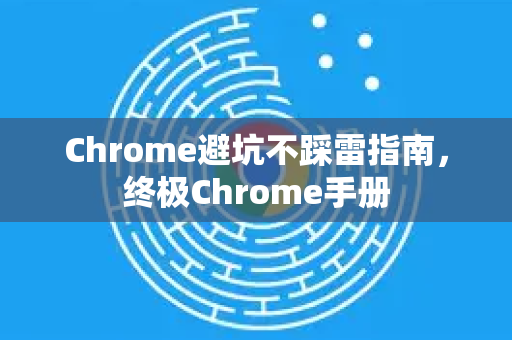 Chrome避坑不踩雷指南，终极Chrome手册