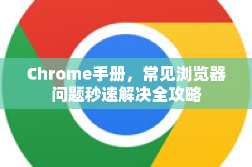 Chrome手册，常见浏览器问题秒速解决全攻略