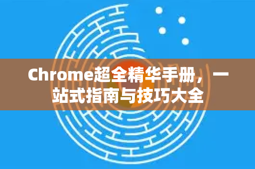 Chrome超全精华手册，一站式指南与技巧大全-第1张图片-Chrome下载官网|Google官方浏览器下载