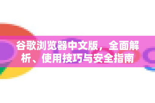 谷歌浏览器中文版，全面解析、使用技巧与安全指南-第1张图片-Chrome下载官网|Google官方浏览器下载
