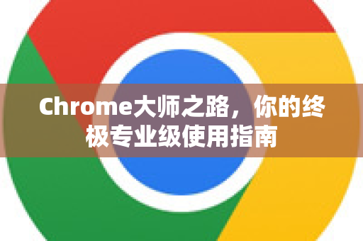Chrome大师之路，你的终极专业级使用指南